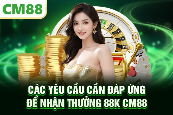 Các yêu cầu cần đáp ứng để nhận thưởng 88K CM88