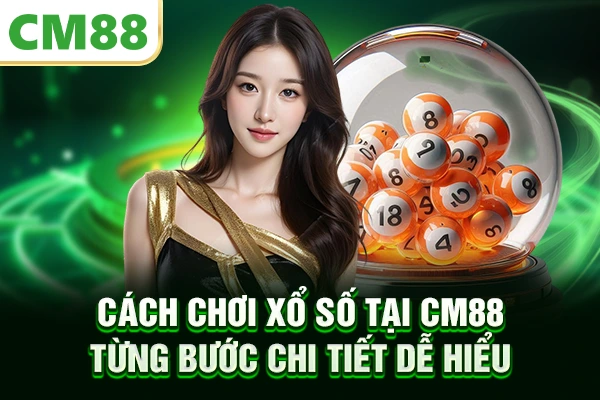 Cách chơi xổ số tại CM88 từng bước chi tiết dễ hiểu