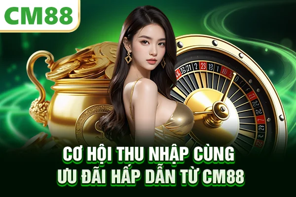 Cơ hội thu nhập cùng ưu đãi hấp dẫn từ CM88