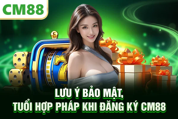 Lưu ý bảo mật, tuổi hợp pháp khi đăng ký CM88