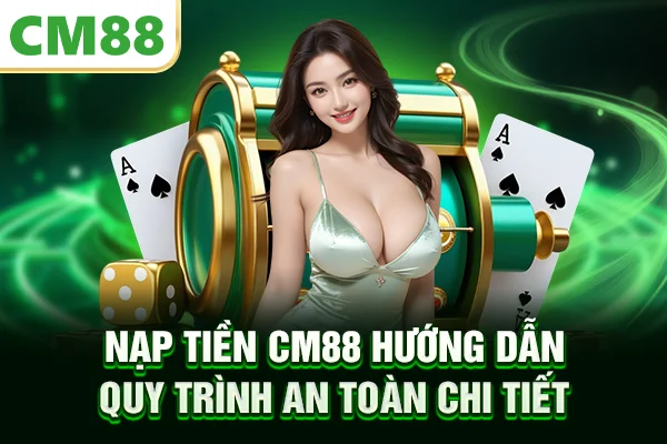 Nạp tiền CM88 - Hướng Dẫn Quy Trình An Toàn Chi Tiết