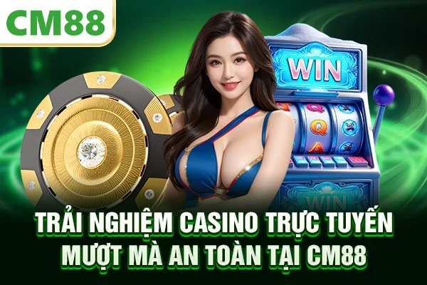 Trải nghiệm casino trực tuyến mượt mà an toàn tại CM88